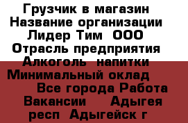 Грузчик в магазин › Название организации ­ Лидер Тим, ООО › Отрасль предприятия ­ Алкоголь, напитки › Минимальный оклад ­ 20 500 - Все города Работа » Вакансии   . Адыгея респ.,Адыгейск г.